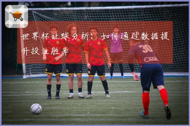 世界杯让球分析：如何通过数据提升投注胜率