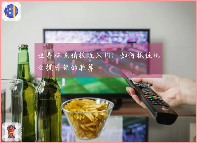 世界杯竞猜投注入门：如何抓住机会提升你的胜算