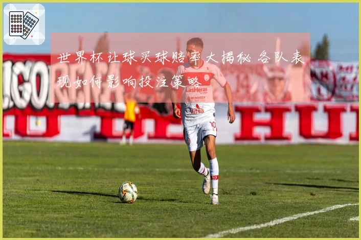世界杯让球买球赔率大揭秘 各队表现如何影响投注策略