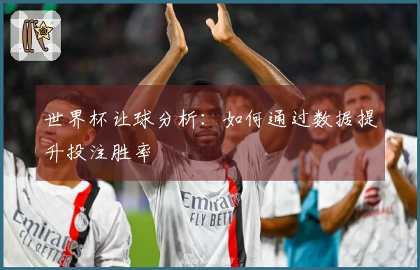 世界杯让球分析：如何通过数据提升投注胜率