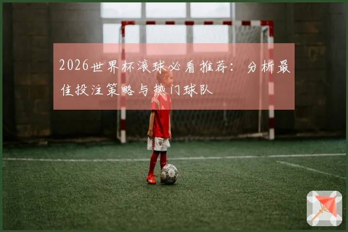 2026世界杯滚球必看推荐：分析最佳投注策略与热门球队