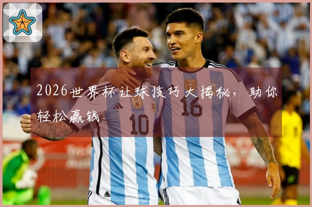2026世界杯让球技巧大揭秘，助你轻松赢钱