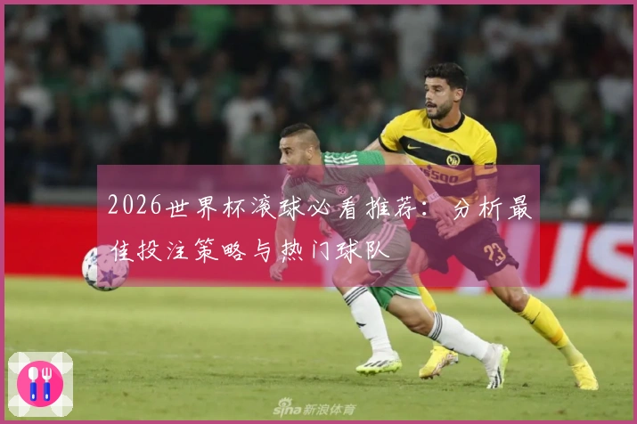 2026世界杯滚球必看推荐：分析最佳投注策略与热门球队