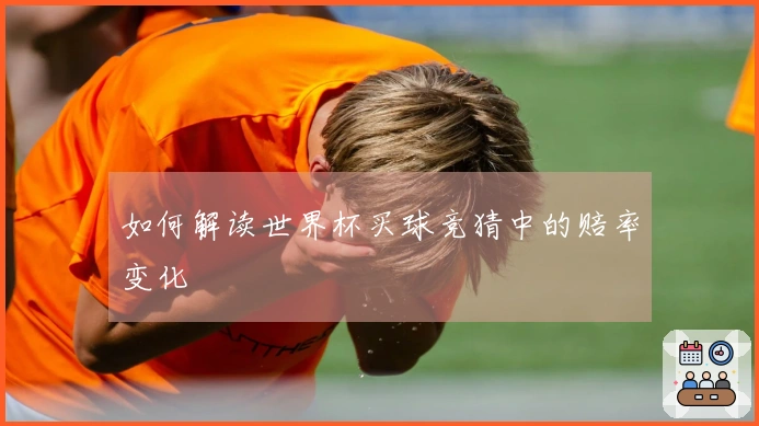 如何解读世界杯买球竞猜中的赔率变化