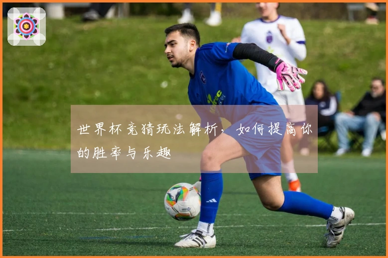 世界杯竞猜玩法解析，如何提高你的胜率与乐趣