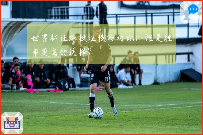 世界杯让球投注技巧对比：谁是胜率更高的选择？