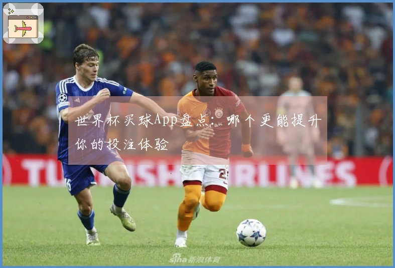 世界杯买球App盘点：哪个更能提升你的投注体验
