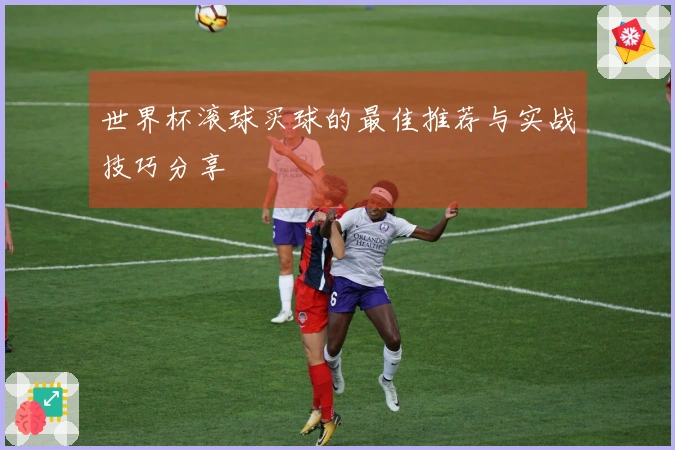 世界杯滚球买球的最佳推荐与实战技巧分享
